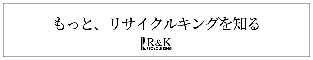 もっと、リサイクルキングを知る R&K RECYCLE KING